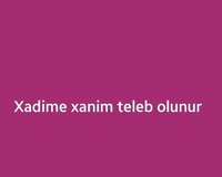 Xadime xanim teleb olunur