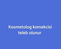 Kosmetolog komekcisi xanim teleb olunur